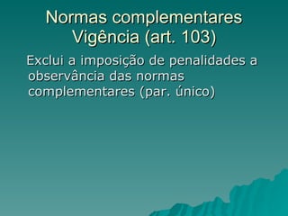 Normas complementares Vigência (art. 103) Exclui a imposição de penalidades a observância das normas complementares (par. único) 