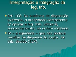 Interpretação e Integração da   leg. trib. Art. 108. Na ausência de disposição expressa, a autoridade competente p/ aplicar a leg. trib. utilizará, sucessivamente, na ordem indicada: IV – a eqüidade – que não poderá resultar na dispensa do pagto. de trib. devido (§2º).  