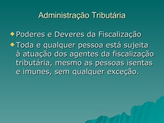 Administração Tributária Poderes e Deveres da Fiscalização Toda e qualquer pessoa está sujeita à atuação dos agentes da fiscalização tributária, mesmo as pessoas isentas e imunes, sem qualquer exceção. 