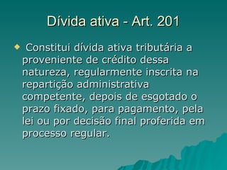 Dívida ativa - Art. 201 Constitui dívida ativa tributária a proveniente de crédito dessa natureza, regularmente inscrita na repartição administrativa competente, depois de esgotado o prazo fixado, para pagamento, pela lei ou por decisão final proferida em processo regular.  
