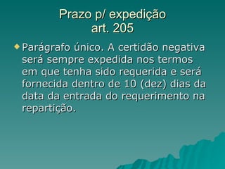 Prazo p/ expedição art. 205 Parágrafo único. A certidão negativa será sempre expedida nos termos em que tenha sido requerida e será fornecida dentro de 10 (dez) dias da data da entrada do requerimento na repartição.  