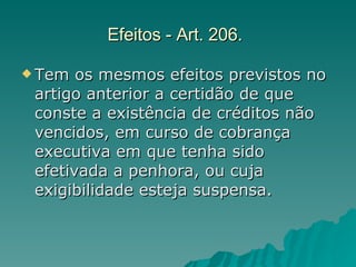 Efeitos - Art. 206.   Tem os mesmos efeitos previstos no artigo anterior a certidão de que conste a existência de créditos não vencidos, em curso de cobrança executiva em que tenha sido efetivada a penhora, ou cuja exigibilidade esteja suspensa.  