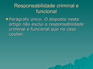 Responsabilidade criminal e funcional Parágrafo único. O disposto neste artigo não exclui a responsabilidade criminal e funcional que no caso couber.  