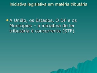 Iniciativa legislativa em matéria tributária   A União, os Estados, O DF e os Municípios – a iniciativa de lei tributária é concorrente (STF) 