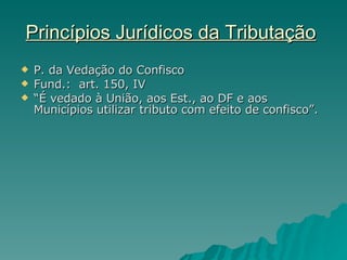 Princípios Jurídicos da Tributação   P. da Vedação do Confisco Fund.:  art. 150, IV “ É vedado à União, aos Est., ao DF e aos Municípios utilizar tributo com efeito de confisco”.  