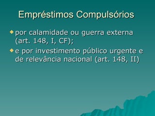 Empréstimos Compulsórios  por calamidade ou guerra externa (art. 148, I, CF); e por investimento público urgente e de relevância nacional (art. 148, II) 