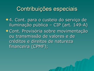 Contribuições especiais 4. Cont. para o custeio do serviço de iluminação pública – CIP (art. 149-A) Cont. Provisória sobre movimentação ou transmissão de valores e de créditos e direitos de natureza financeira (CPMF); 