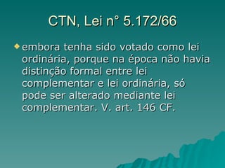 CTN, Lei n° 5.172/66 embora tenha sido votado como lei ordinária, porque na época não havia distinção formal entre lei complementar e lei ordinária, só pode ser alterado mediante lei complementar. V. art. 146 CF. 