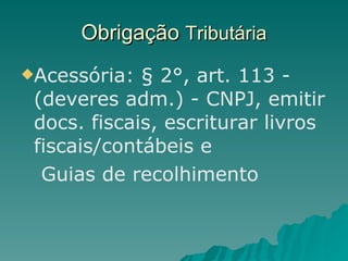 Obrigação  Tributária Acessória: § 2°, art. 113 - (deveres adm.) - CNPJ, emitir docs. fiscais, escriturar livros fiscais/contábeis e Guias de recolhimento 