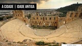 Acrópole, Grécia
A CIDADE | IDADE ANTIGA
 