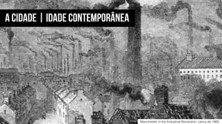 Manchester in the Industrial Revolution, cerca de 1865.
A CIDADE | IDADE CoNTEMPORÂNEA
 