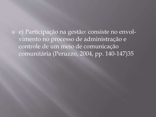  e) Participação na gestão: consiste no envol-
vimento no processo de administração e
controle de um meio de comunicação
comunitária (Peruzzo, 2004, pp. 140-147)35
 