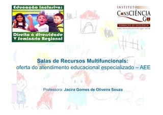 Salas de Recursos Multifuncionais:
oferta do atendimento educacional especializado – AEE



          Professora: Jacira Gomes de Oliveira Souza
 