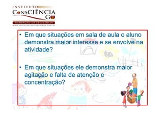 • Em que situações em sala de aula o aluno
  demonstra maior interesse e se envolve na
  atividade?

• Em que situações ele demonstra maior
  agitação e falta de atenção e
  concentração?
 