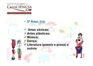 • 5ª Área: Arte

  Artes cênicas;
  Artes plásticas;
  Música;
  Dança;
  Literatura (poesia e prosa) e
  outros
 