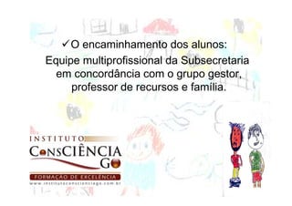 O encaminhamento dos alunos:
Equipe multiprofissional da Subsecretaria
  em concordância com o grupo gestor,
     professor de recursos e família.
 