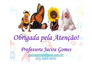 Obrigada pela Atenção!
  Professora Jacira Gomes
     jaciragomes@pop.com.br
           (62) 9265 8640
 