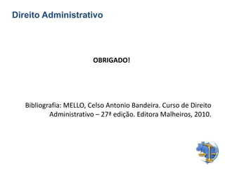 Direito Administrativo
OBRIGADO!
Bibliografia: MELLO, Celso Antonio Bandeira. Curso de Direito
Administrativo – 27ª edição. Editora Malheiros, 2010.
 