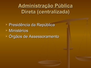 Administração PúblicaAdministração Pública
Direta (centralizada)Direta (centralizada)
 Presidência da RepúblicaPresidência da República
 MinistériosMinistérios
 Órgãos de AssessoramentoÓrgãos de Assessoramento
 