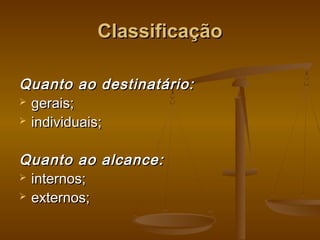 ClassificaçãoClassificação
Quanto ao destinatário:Quanto ao destinatário:
 gerais;gerais;
 individuais;individuais;
Quanto ao alcance:Quanto ao alcance:
 internos;internos;
 externos;externos;
 