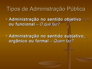 Tipos de Administração PúblicaTipos de Administração Pública
 Administração no sentido objetivoAdministração no sentido objetivo
ou funcionalou funcional –– O que faz?O que faz?
 Administração no sentido subjetivo,Administração no sentido subjetivo,
orgânico ou formalorgânico ou formal –– Quem faz?Quem faz?
 