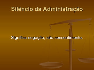 Silêncio da AdministraçãoSilêncio da Administração
Significa negação, não consentimento.Significa negação, não consentimento.
 