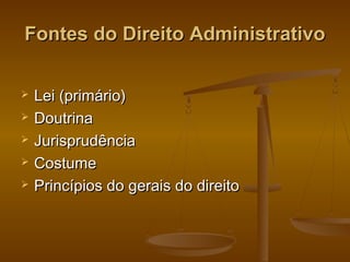 Fontes do Direito AdministrativoFontes do Direito Administrativo
 Lei (primário)Lei (primário)
 DoutrinaDoutrina
 JurisprudênciaJurisprudência
 CostumeCostume
 Princípios do gerais do direitoPrincípios do gerais do direito
 