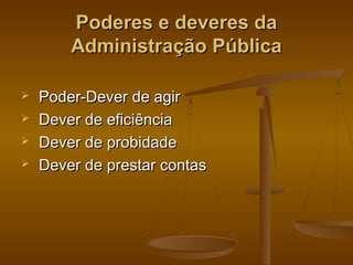 Poderes e deveres daPoderes e deveres da
Administração PúblicaAdministração Pública
 Poder-Dever de agirPoder-Dever de agir
 Dever de eficiênciaDever de eficiência
 Dever de probidadeDever de probidade
 Dever de prestar contasDever de prestar contas
 