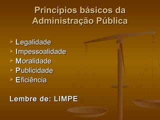 Princípios básicos daPrincípios básicos da
Administração PúblicaAdministração Pública
 LLegalidadeegalidade
 IImpessoalidadempessoalidade
 MMoralidadeoralidade
 PPublicidadeublicidade
 EEficiênciaficiência
Lembre de: LIMPELembre de: LIMPE
 