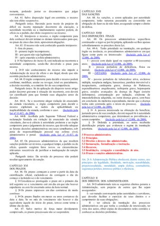 reexame, podendo juntar os documentos que julgar
convenientes.
Art. 61. Salvo disposição legal em contrário, o recurso
não tem efeito suspensivo.
Parágrafo único. Havendo justo receio de prejuízo de
difícil ou incerta reparação decorrente da execução, a
autoridade recorrida ou a imediatamente superior poderá, de
ofício ou a pedido, dar efeito suspensivo ao recurso.
Art. 62. Interposto o recurso, o órgão competente para
dele conhecer deverá intimar os demais interessados para que,
no prazo de cinco dias úteis, apresentemalegações.
Art. 63. O recurso não será conhecido quando interposto:
I - fora do prazo;
II - perante órgão incompetente;
III - por quem não seja legitimado;
IV - após exaurida a esfera administrativa.
§ 1o Na hipótese do inciso II, será indicada ao recorrente a
autoridade competente, sendo-lhe devolvido o prazo para
recurso.
§ 2o O não conhecimento do recurso não impede a
Administração de rever de ofício o ato ilegal, desde que não
ocorrida preclusão administrativa.
Art. 64. O órgão competente para decidir o recurso poderá
confirmar, modificar, anular ou revogar, total ou parcialmente,
a decisão recorrida, se a matéria for de sua competência.
Parágrafo único. Se da aplicação do disposto neste artigo
puder decorrer gravame à situação do recorrente, este deverá
ser cientificado para que formule suas alegações antes da
decisão.
Art. 64-A. Se o recorrente alegar violação de enunciado
da súmula vinculante, o órgão competente para decidir o
recurso explicitará as razões da aplicabilidade ou
inaplicabilidade da súmula, conforme o caso. (Incluído pela
Lei nº 11.417, de 2006).
Art. 64-B. Acolhida pelo Supremo Tribunal Federal a
reclamação fundada em violação de enunciado da súmula
vinculante, dar-se-á ciência à autoridade prolatora e ao órgão
competente para o julgamento do recurso, que deverão adequar
as futuras decisões administrativas em casos semelhantes, sob
pena de responsabilização pessoal nas esferas cível,
administrativa e penal. (Incluído pela Lei nº 11.417, de
2006).
Art. 65. Os processos administrativos de que resultem
sanções poderão ser revistos, a qualquer tempo, a pedido ou de
ofício, quando surgirem fatos novos ou circunstâncias
relevantes suscetíveis de justificar a inadequação da sanção
aplicada.
Parágrafo único. Da revisão do processo não poderá
resultar agravamento da sanção.
CAPÍTULO XVI
DOS PRAZOS
Art. 66. Os prazos começam a correr a partir da data da
cientificação oficial, excluindo-se da contagem o dia do
começo e incluindo-se o do vencimento.
§ 1o Considera-se prorrogado o prazo até o primeiro dia
útil seguinte se o vencimento cair em dia em que não houver
expediente ou este for encerrado antes da hora normal.
§ 2o Os prazos expressos em dias contam-se de modo
contínuo.
§ 3o Os prazos fixados em meses ou anos contam-se de
data a data. Se no mês do vencimento não houver o dia
equivalente àquele do início do prazo, tem-se como termo o
último dia do mês.
Art. 67. Salvo motivo de força maior devidamente
comprovado, os prazos processuais não se suspendem.
CAPÍTULO XVII
DAS SANÇÕES
Art. 68. As sanções, a serem aplicadas por autoridade
competente, terão natureza pecuniária ou consistirão em
obrigação de fazer ou de não fazer, assegurado sempre o direito
de defesa.
CAPÍTULO XVIII
DAS DISPOSIÇÕES FINAIS
Art. 69. Os processos administrativos específicos
continuarão a reger-se por lei própria, aplicando-se-lhes apenas
subsidiariamente os preceitos desta Lei.
Art. 69-A. Terão prioridade na tramitação, em qualquer
órgão ou instância, os procedimentos administrativos em que
figure como parte ou interessado: (Incluído pela Lei nº
12.008, de 2009).
I - pessoa com idade igual ou superior a 60 (sessenta)
anos; (Incluído pela Lei nº 12.008, de 2009).
II - pessoa portadora de deficiência, física ou
mental; (Incluído pela Lei nº 12.008, de 2009).
III – (VETADO) (Incluído pela Lei nº 12.008, de
2009).
IV - pessoa portadora de tuberculose ativa, esclerose
múltipla, neoplasia maligna, hanseníase, paralisia irreversível e
incapacitante, cardiopatia grave, doença de Parkinson,
espondiloartrose anquilosante, nefropatia grave, hepatopatia
grave, estados avançados da doença de Paget (osteíte
deformante), contaminação por radiação, síndrome de
imunodeficiência adquirida, ou outra doença grave, com base
em conclusão da medicina especializada, mesmo que a doença
tenha sido contraída após o início do processo. (Incluído
pela Lei nº 12.008, de 2009).
§ 1o A pessoa interessada na obtenção do benefício,
juntando prova de sua condição, deverá requerê-lo à autoridade
administrativa competente, que determinará as providências a
serem cumpridas. (Incluído pela Lei nº 12.008, de 2009).
§ 2o Deferida a prioridade, os autos receberão
identificação própria que evidencie o regime de tramitação
prioritária. (Incluído pela Lei nº 12.008, de 2009).
3 Processo administrativo.
3.1 Princípios.
3.2 Direitos e deveres dos administrados.
3.3 Instauração, formalização e instrução.
3.4 Recursos.
3.5 Invalidação, revogação e convalidação de atos.
3.6 Prazos e sanções administrativas.
Art. 2o A Administração Pública obedecerá, dentre outros, aos
princípios da legalidade, finalidade, motivação, razoabilidade,
proporcionalidade, moralidade, ampla defesa, contraditório,
segurança jurídica, interesse público e eficiência.
CAPÍTULO II
DOS DIREITOS DOS ADMINISTRADOS
Art. 3o O administrado tem os seguintes direitos perante a
Administração, sem prejuízo de outros que lhe sejam
assegurados:
I - ser tratado comrespeito pelas autoridades e servidores,
que deverão facilitar o exercício de seus direitos e o
cumprimento de suas obrigações;
II - ter ciência da tramitação dos processos
administrativos em que tenha a condição de interessado, ter
vista dos autos, obter cópias de documentos neles contidos e
conhecer as decisões proferidas;
 