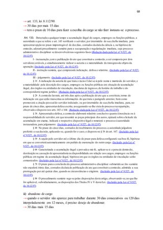 68
→ art. 133, lei 8.112/90
→ 30 dias por mais 15 dias
→ tem o prazo de 10 dias para fazer a escolha do cargo se não fizer instaura-se o processo.
Art. 133. Detectada a qualquer tempo a acumulação ilegal de cargos, empregos ou funções públicas, a
autoridade a que se refere o art. 143 notificará o servidor, por intermédio de sua chefia imediata, para
apresentaropção no prazo improrrogável de dez dias, contados da data da ciência e, na hipótese de
omissão, adotará procedimento sumário para a sua apuração e regularização imediata, cujo processo
administrativo disciplinar se desenvolverá nas seguintes fases:(Redação dada pela Lei nº 9.527, de
10.12.97)
I - instauração,com a publicação do ato que constituira comissão, a ser composta por dois
servidores estáveis,e simultaneamente indicar a autoria e a materialidade da transgressão objeto da
apuração; (Incluído pela Lei nº 9.527, de 10.12.97)
II - instrução sumária, que compreende indiciação, defesa e relatório; (Incluído pela Lei nº 9.527,
de 10.12.97)
III - julgamento. (Incluído pela Lei nº 9.527, de 10.12.97)
§ 1o A indicação da autoria de que trata o inciso I dar-se-á pelo nome e matrícula do servidor, e
a materialidade pela descrição dos cargos, empregos ou funções públicas em situação de acumulação
ilegal, dos órgãos ou entidades de vinculação, das datas de ingresso,do horário de trabalho e do
correspondente regime jurídico. (Redação dada pela Lei nº 9.527, de 10.12.97)
§ 2o A comissão lavrará, até três dias após a publicação do ato que a constituiu,termo de
indiciação em que serão transcritas as informações de que trata o parágrafo anterior, bem como
promoverá a citação pessoaldo servidor indiciado, ou por intermédio de sua chefia imediata, para, no
prazo de cinco dias, apresentardefesa escrita, assegurando-se-lhe vista do processo na repartição,
observado o disposto nos arts.163 e 164. (Redação dada pela Lei nº 9.527, de 10.12.97)
§ 3o Apresentada a defesa, a comissão elaborará relatório conclusivo quanto à inocência ou à
responsabilidade do servidor, em que resumirá as peças principais dos autos,opinará sobre a licitude da
acumulação em exame, indicará o respectivo dispositivo legal e remeterá o processo à autoridade
instauradora, para julgamento. (Incluído pela Lei nº 9.527, de 10.12.97)
§ 4o No prazo de cinco dias, contados do recebimento do processo,a autoridade julgadora
proferirá a sua decisão, aplicando-se, quando for o caso,o disposto no § 3o do art. 167. (Incluído pela Lei
nº 9.527, de 10.12.97)
§ 5o A opção pelo servidor até o último dia de prazo para defesa configurará sua boa-fé, hipótese
em que se converterá automaticamente em pedido de exoneração do outro cargo. (Incluído pela Lei nº
9.527, de 10.12.97)
§ 6o Caracterizada a acumulação ilegal e provada a má-fé, aplicar-se-á a pena de demissão,
destituição ou cassação de aposentadoria ou disponibilidade em relação aos cargos,empregos ou funções
públicas em regime de acumulação ilegal, hipótese em que os órgãos ou entidades de vinculação serão
comunicados. (Incluído pela Lei nº 9.527, de 10.12.97)
§ 7o O prazo para a conclusão do processo administrativo disciplinar submetido ao rito sumário
não excederá trinta dias, contados da data de publicação do ato que constituir a comissão, admitida a sua
prorrogação por até quinze dias, quando as circunstâncias o exigirem. (Incluído pela Lei nº 9.527, de
10.12.97)
§ 8o O procedimento sumário rege-se pelas disposições deste artigo, observando-se,no que lhe
for aplicável, subsidiariamente, as disposições dos Títulos IV e V desta Lei. (Incluído pela Lei nº 9.527,
de 10.12.97)
iii) abandono de cargo
→ quando o servidor não aparece para trabalhar durante 30 dias consecutivos ou 120 dias
interpoladamente em 12 meses, é preciso desejo de abandonar.
→ 30 dias mais 15 dias
 