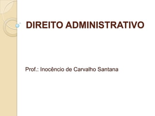 DIREITO ADMINISTRATIVO



Prof.: Inocêncio de Carvalho Santana
 