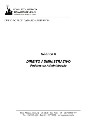 ___________________________________________________________________

CURSO DO PROF. DAMÁSIO A DISTÂNCIA




                                        MÓDULO II

                      DIREITO ADMINISTRATIVO
                           Poderes da Administração




           __________________________________________________________________
               Praça Almeida Júnior, 72 – Liberdade – São Paulo – SP – CEP 01510-010
                  Tel.: (11) 3346.4600 – Fax: (11) 3277.8834 – www.damasio.com.br
 