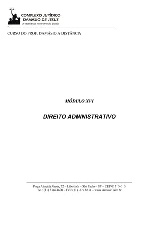 -___________________________________________________________________

CURSO DO PROF. DAMÁSIO A DISTÂNCIA




                                       MÓDULO XVI


                       DIREITO ADMINISTRATIVO




           __________________________________________________________________
                Praça Almeida Júnior, 72 – Liberdade – São Paulo – SP – CEP 01510-010
                   Tel.: (11) 3346.4600 – Fax: (11) 3277.8834 – www.damasio.com.br
 