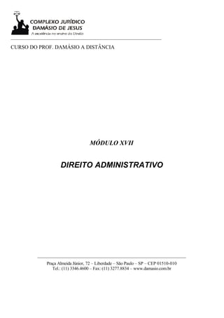 ___________________________________________________________________

CURSO DO PROF. DAMÁSIO A DISTÂNCIA




                                     MÓDULO XVII


                      DIREITO ADMINISTRATIVO




           __________________________________________________________________
               Praça Almeida Júnior, 72 – Liberdade – São Paulo – SP – CEP 01510-010
                  Tel.: (11) 3346.4600 – Fax: (11) 3277.8834 – www.damasio.com.br
 