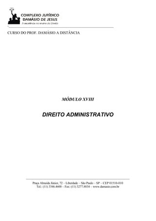-___________________________________________________________________

CURSO DO PROF. DAMÁSIO A DISTÂNCIA




                                      MÓDULO XVIII


                       DIREITO ADMINISTRATIVO




           __________________________________________________________________
                Praça Almeida Júnior, 72 – Liberdade – São Paulo – SP – CEP 01510-010
                   Tel.: (11) 3346.4600 – Fax: (11) 3277.8834 – www.damasio.com.br
 