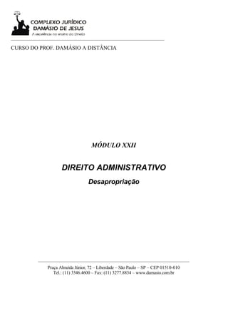 ___________________________________________________________________

CURSO DO PROF. DAMÁSIO A DISTÂNCIA




                                     MÓDULO XXII


                      DIREITO ADMINISTRATIVO
                                    Desapropriação




           __________________________________________________________________
               Praça Almeida Júnior, 72 – Liberdade – São Paulo – SP – CEP 01510-010
                  Tel.: (11) 3346.4600 – Fax: (11) 3277.8834 – www.damasio.com.br
 