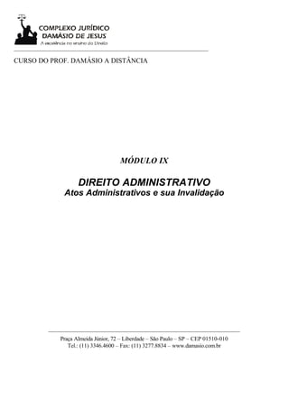 ___________________________________________________________________

CURSO DO PROF. DAMÁSIO A DISTÂNCIA




                                       MÓDULO IX

                      DIREITO ADMINISTRATIVO
                 Atos Administrativos e sua Invalidação




           __________________________________________________________________
               Praça Almeida Júnior, 72 – Liberdade – São Paulo – SP – CEP 01510-010
                  Tel.: (11) 3346.4600 – Fax: (11) 3277.8834 – www.damasio.com.br
 