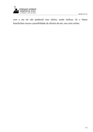 ___________________________________________________________________________ MÓDULO IX


com o ato ele não produzirá seus efeitos, sendo ineficaz. Se o futuro
beneficiário recusa a possibilidade da eficácia do ato, esse será extinto.




                                                                                      6/6
 