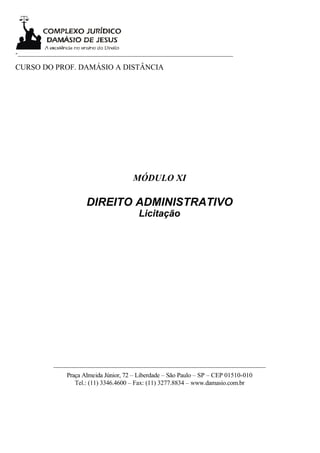 -___________________________________________________________________

CURSO DO PROF. DAMÁSIO A DISTÂNCIA




                                        MÓDULO XI

                       DIREITO ADMINISTRATIVO
                                          Licitação




           __________________________________________________________________
                Praça Almeida Júnior, 72 – Liberdade – São Paulo – SP – CEP 01510-010
                   Tel.: (11) 3346.4600 – Fax: (11) 3277.8834 – www.damasio.com.br
 