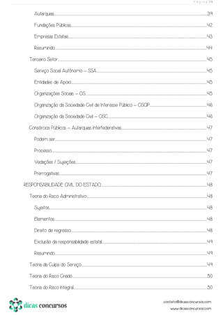P á g i n a | 4
Autarquias................................................................................................................................................................................................................................................................................................................................................................................................................................................................................................................................39
Fundações Públicas.....................................................................................................................................................................................................................................................................................................................................................................................................................................................................42
Empresas Estatais..............................................................................................................................................................................................................................................................................................................................................................................................................................................................................43
Resumindo..........................................................................................................................................................................................................................................................................................................................................................................................................................................................................................................................44
Terceiro Setor.................................................................................................................................................................................................................................................................................................................................................................................................................................................................................................................45
Serviço Social Autônomo – SSA................................................................................................................................................................................................................................................................................................................................................................................45
Entidades de Apoio.....................................................................................................................................................................................................................................................................................................................................................................................................................................................................45
Organizações Sociais – OS.....................................................................................................................................................................................................................................................................................................................................................................................................................45
Organização da Sociedade Civil de Interesse Público – OSCIP...............................................................................................................................................................................................46
Organização da Sociedade Civil – OSC...........................................................................................................................................................................................................................................................................................................................................46
Consórcios Públicos – Autarquias Interfederativas.............................................................................................................................................................................................................................................................................................47
Podem ser..........................................................................................................................................................................................................................................................................................................................................................................................................................................................................................................................47
Processo......................................................................................................................................................................................................................................................................................................................................................................................................................................................................................................................................47
Vedações / Sujeições......................................................................................................................................................................................................................................................................................................................................................................................................................................................47
Prerrogativas.............................................................................................................................................................................................................................................................................................................................................................................................................................................................................................................47
RESPONSABILIDADE CIVIL DO ESTADO.................................................................................................................................................................................................................................................................................................................................................................48
Teoria do Risco Administrativo.................................................................................................................................................................................................................................................................................................................................................................................................................48
Sujeitos..............................................................................................................................................................................................................................................................................................................................................................................................................................................................................................................................................48
Elementos.............................................................................................................................................................................................................................................................................................................................................................................................................................................................................................................................48
Direito de regresso......................................................................................................................................................................................................................................................................................................................................................................................................................................................................48
Exclusão da responsabilidade estatal...............................................................................................................................................................................................................................................................................................................................................................49
Resumindo............................................................................................................................................................................................................................................................................................................................................................................................................................................................................................................................49
Teoria da Culpa do Serviço....................................................................................................................................................................................................................................................................................................................................................................................................................................49
Teoria do Risco Criado..................................................................................................................................................................................................................................................................................................................................................................................................................................................................50
Teoria do Risco Integral.............................................................................................................................................................................................................................................................................................................................................................................................................................................................50
 