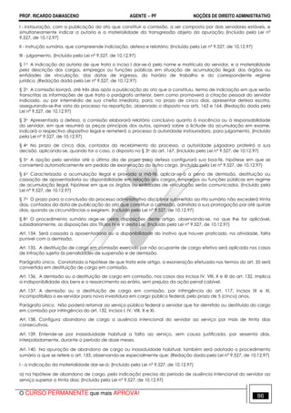 PROF. RICARDO DAMASCENO AGENTE − PF NOÇÕES DE DIREITO ADMINISTRATIVO 
I - instauração, com a publicação do ato que constituir a comissão, a ser composta por dois servidores estáveis, e 
simultaneamente indicar a autoria e a materialidade da transgressão objeto da apuração; (Incluído pela Lei nº 
9.527, de 10.12.97) 
II - instrução sumária, que compreende indiciação, defesa e relatório; (Incluído pela Lei nº 9.527, de 10.12.97) 
III - julgamento. (Incluído pela Lei nº 9.527, de 10.12.97) 
§ 1o A indicação da autoria de que trata o inciso I dar-se-á pelo nome e matrícula do servidor, e a materialidade 
pela descrição dos cargos, empregos ou funções públicas em situação de acumulação ilegal, dos órgãos ou 
entidades de vinculação, das datas de ingresso, do horário de trabalho e do correspondente regime 
jurídico. (Redação dada pela Lei nº 9.527, de 10.12.97) 
§ 2o A comissão lavrará, até três dias após a publicação do ato que a constituiu, termo de indiciação em que serão 
transcritas as informações de que trata o parágrafo anterior, bem como promoverá a citação pessoal do servidor 
indiciado, ou por intermédio de sua chefia imediata, para, no prazo de cinco dias, apresentar defesa escrita, 
assegurando-se-lhe vista do processo na repartição, observado o disposto nos arts. 163 e 164. (Redação dada pela 
Lei nº 9.527, de 10.12.97) 
§ 3o Apresentada a defesa, a comissão elaborará relatório conclusivo quanto à inocência ou à responsabilidade 
do servidor, em que resumirá as peças principais dos autos, opinará sobre a licitude da acumulação em exame, 
indicará o respectivo dispositivo legal e remeterá o processo à autoridade instauradora, para julgamento. (Incluído 
pela Lei nº 9.527, de 10.12.97) 
§ 4o No prazo de cinco dias, contados do recebimento do processo, a autoridade julgadora proferirá a sua 
decisão, aplicando-se, quando for o caso, o disposto no § 3o do art. 167. (Incluído pela Lei nº 9.527, de 10.12.97) 
§ 5o A opção pelo servidor até o último dia de prazo para defesa configurará sua boa-fé, hipótese em que se 
converterá automaticamente em pedido de exoneração do outro cargo. (Incluído pela Lei nº 9.527, de 10.12.97) 
§ 6o Caracterizada a acumulação ilegal e provada a má-fé, aplicar-se-á a pena de demissão, destituição ou 
cassação de aposentadoria ou disponibilidade em relação aos cargos, empregos ou funções públicas em regime 
de acumulação ilegal, hipótese em que os órgãos ou entidades de vinculação serão comunicados. (Incluído pela 
Lei nº 9.527, de 10.12.97) 
§ 7o O prazo para a conclusão do processo administrativo disciplinar submetido ao rito sumário não excederá trinta 
dias, contados da data de publicação do ato que constituir a comissão, admitida a sua prorrogação por até quinze 
dias, quando as circunstâncias o exigirem. (Incluído pela Lei nº 9.527, de 10.12.97) 
§ 8o O procedimento sumário rege-se pelas disposições deste artigo, observando-se, no que lhe for aplicável, 
subsidiariamente, as disposições dos Títulos IV e V desta Lei. (Incluído pela Lei nº 9.527, de 10.12.97) 
Art. 134. Será cassada a aposentadoria ou a disponibilidade do inativo que houver praticado, na atividade, falta 
punível com a demissão. 
Art. 135. A destituição de cargo em comissão exercido por não ocupante de cargo efetivo será aplicada nos casos 
de infração sujeita às penalidades de suspensão e de demissão. 
Parágrafo único. Constatada a hipótese de que trata este artigo, a exoneração efetuada nos termos do art. 35 será 
convertida em destituição de cargo em comissão. 
Art. 136. A demissão ou a destituição de cargo em comissão, nos casos dos incisos IV, VIII, X e XI do art. 132, implica 
a indisponibilidade dos bens e o ressarcimento ao erário, sem prejuízo da ação penal cabível. 
Art. 137. A demissão ou a destituição de cargo em comissão, por infringência do art. 117, incisos IX e XI, 
incompatibiliza o ex-servidor para nova investidura em cargo público federal, pelo prazo de 5 (cinco) anos. 
Parágrafo único. Não poderá retornar ao serviço público federal o servidor que for demitido ou destituído do cargo 
em comissão por infringência do art. 132, incisos I, IV, VIII, X e XI. 
Art. 138. Configura abandono de cargo a ausência intencional do servidor ao serviço por mais de trinta dias 
consecutivos. 
Art. 139. Entende-se por inassiduidade habitual a falta ao serviço, sem causa justificada, por sessenta dias, 
interpoladamente, durante o período de doze meses. 
Art. 140. Na apuração de abandono de cargo ou inassiduidade habitual, também será adotado o procedimento 
sumário a que se refere o art. 133, observando-se especialmente que: (Redação dada pela Lei nº 9.527, de 10.12.97) 
I - a indicação da materialidade dar-se-á: (Incluído pela Lei nº 9.527, de 10.12.97) 
a) na hipótese de abandono de cargo, pela indicação precisa do período de ausência intencional do servidor ao 
serviço superior a trinta dias; (Incluído pela Lei nº 9.527, de 10.12.97) 
O CURSO PERMANENTE que mais APROVA! 86 
 