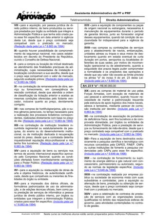 Assistente Administrativo da PF e PRF
Teletransmitido Direito Administrativo
Atualizada 16/09/2009 Neste curso os melhores alunos estão sendo preparados pelos melhores Professores 31
VIII - para a aquisição, por pessoa jurídica de di-
reito público interno, de bens produzidos ou servi-
ços prestados por órgão ou entidade que integre a
Administração Pública e que tenha sido criado pa-
ra esse fim específico em data anterior à vigência
desta Lei, desde que o preço contratado seja
compatível com o praticado no mercado;
(Redação dada pela Lei n.º 8.883 de 1994)
IX - quando houver possibilidade de comprometi-
mento da segurança nacional, nos casos estabe-
lecidos em decreto do Presidente da República,
ouvido o Conselho de Defesa Nacional;
X - para a compra ou locação de imóvel destinado
ao atendimento das finalidades precípuas da ad-
ministração, cujas necessidades de instalação e
localização condicionem a sua escolha, desde que
o preço seja compatível com o valor de mercado,
segundo avaliação prévia; (Redação dada pela Lei
n.º 8.883 de 1994)
XI - na contratação de remanescente de obra, ser-
viço ou fornecimento, em conseqüência de
rescisão contratual, desde que atendida a ordem
de classificação da licitação anterior e aceitas as
mesmas condições oferecidas pelo licitante ven-
cedor, inclusive quanto ao preço, devidamente
corrigido;
XII - nas compras de hortifrutigranjeiros, pão e ou-
tros gêneros perecíveis, no tempo necessário para
a realização dos processos licitatórios correspon-
dentes, realizadas diretamente com base no preço
do dia; (Redação dada pela Lei n.º 8.883 de 1994)
XIII - na contratação de instituição brasileira in-
cumbida regimental ou estatutariamente da pes-
quisa, do ensino ou do desenvolvimento institu-
cional, ou de instituição dedicada à recuperação
social do preso, desde que a contratada detenha
inquestionável reputação ético-profissional e não
tenha fins lucrativos; (Redação dada pela Lei n.º
8.883 de 1994)
XIV - para a aquisição de bens ou serviços nos
termos de acordo internacional específico aprova-
do pelo Congresso Nacional, quando as condi-
ções ofertadas forem manifestamente vantajosas
para o Poder Público; (Redação dada pela Lei n.º
8.883 de 1994)
XV - para a aquisição ou restauração de obras de
arte e objetos históricos, de autenticidade certifi-
cada, desde que compatíveis ou inerentes às fina-
lidades do órgão ou entidade.
XVI - para a impressão dos diários oficiais, de
formulários padronizados de uso da administra-
ção, e de edições técnicas oficiais, bem como pa-
ra prestação de serviços de informática a pessoa
jurídica de direito público interno, por órgãos ou
entidades que integrem a Administração Pública,
criados para esse fim específico; (Incluído pela Lei
n.º 8.883 de 1994)
XVII - para a aquisição de componentes ou peças
de origem nacional ou estrangeira, necessários à
manutenção de equipamentos durante o período
de garantia técnica, junto ao fornecedor original
desses equipamentos, quando tal condição de ex-
clusividade for indispensável para a vigência da
garantia;
XVIII - nas compras ou contratações de serviços
para o abastecimento de navios, embarcações,
unidades aéreas ou tropas e seus meios de des-
locamento quando em estada eventual de curta
duração em portos, aeroportos ou localidades di-
ferentes de suas sedes, por motivo de movimen-
tação operacional ou de adestramento, quando a
exiguidade dos prazos legais puder comprometer
a normalidade e os propósitos das operações e
desde que seu valor não exceda ao limite previsto
na alínea "a" do inciso II do art. 23 desta Lei:
(Incluído pela Lei n.º 8.883 de 1994)
Art. 23 II “a” - R$ 80.000,00
XIX - para as compras de material de uso pelas
Forças Armadas, com exceção de materiais de
uso pessoal e administrativo, quando houver ne-
cessidade de manter a padronização requerida
pela estrutura de apoio logístico dos meios navais,
aéreos e terrestres, mediante parecer de comis-
são instituída por decreto; (Incluído pela Lei n.º
8.883 de 1994)
XX - na contratação de associação de portadores
de deficiência física, sem fins lucrativos e de com-
provada idoneidade, por órgãos ou entidades da
Administração Pública, para a prestação de servi-
ços ou fornecimento de mão-de-obra, desde que o
preço contratado seja compatível com o praticado
no mercado. (Incluído pela Lei n.º 8.883 de 1994)
XXI - Para a aquisição de bens destinados exclu-
sivamente a pesquisa científica e tecnológica com
recursos concedidos pela CAPES, FINEP, CNPq
ou outras instituições de fomento a pesquisa cre-
denciadas pelo CNPq para esse fim específico.
(Incluído pela Lei n.º 9.648 de 1998)
XXII - na contratação de fornecimento ou supri-
mento de energia elétrica e gás natural com con-
cessionário, permissionário ou autorizado, segun-
do as normas da legislação específica; (Incluído
pela Lei n.º 9.648 de 1998)
XXIII - na contratação realizada por empresa pú-
blica ou sociedade de economia mista com suas
subsidiárias e controladas, para a aquisição ou
alienação de bens, prestação ou obtenção de ser-
viços, desde que o preço contratado seja compa-
tível com o praticado no mercado.
XXIV - para a celebração de contratos de presta-
ção de serviços com as organizações sociais,
qualificadas no âmbito das respectivas esferas de
governo, para atividades contempladas no contra-
to de gestão.
 