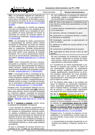 Assistente Administrativo da PF e PRF
Teletransmitido Direito Administrativo
Atualizada 16/09/2009 Neste curso os melhores alunos estão sendo preparados pelos melhores Professores32
XXV - na contratação realizada por Instituição Ci-
entífica e Tecnológica - ICT ou por agência de fo-
mento para a transferência de tecnologia e para o
licenciamento de direito de uso ou de exploração
de criação protegida. (Incluído pela Lei n.º 10.973
de 2004)
XXVI - na celebração de contrato de programa
com ente da Federação ou com entidade de sua
administração indireta, para a prestação de servi-
ços públicos de forma associada nos termos do
autorizado em contrato de consórcio público ou
em convênio de cooperação. (Incluído pela Lei n.º
11.107 de 2005)
XXVII - na contratação da coleta, processamento
e comercialização de resíduos sólidos urbanos
recicláveis ou reutilizáveis, em áreas com sistema
de coleta seletiva de lixo, efetuados por associa-
ções ou cooperativas formadas exclusivamente
por pessoas físicas de baixa renda reconhecidas
pelo poder público como catadores de materiais
recicláveis, com o uso de equipamentos compatí-
veis com as normas técnicas, ambientais e de sa-
úde pública. (Redação dada pela Lei n.º 11.445 de
2007)
XXVIII - para o fornecimento de bens e serviços,
produzidos ou prestados no País, que envolvam,
cumulativamente, alta complexidade tecnológica e
defesa nacional, mediante parecer de comissão
especialmente designada pela autoridade máxima
do órgão. (Incluído pela Lei n.º 11.484 de 2007)
XXIX - na aquisição de bens e contratação de ser-
viços para atender aos contingentes militares das
Forças Singulares brasileiras empregadas em o-
perações de paz no exterior, necessariamente jus-
tificadas quanto ao preço e à escolha do fornece-
dor ou executante e ratificadas pelo Comandante
da Força. (Incluído pela Lei n.º 11.783 de 2008)
Parágrafo único. Os percentuais referidos nos inci-
sos I e II do caput deste artigo serão 20% (vinte por
cento) para compras, obras e serviços contratados
por consórcios públicos, sociedade de economia
mista, empresa pública e por autarquia ou fundação
qualificadas, na forma da lei, como Agências Exe-
cutivas. (Redação dada pela Lei n.º 11.107 de
2005)
Art. 25. É inexigível a licitação quando houver
inviabilidade de competição, em especial:
I - para aquisição de materiais, equipamentos, ou
gêneros que só possam ser fornecidos por produ-
tor, empresa ou representante comercial exclusi-
vo, vedada a preferência de marca, devendo a
comprovação de exclusividade ser feita através de
atestado fornecido pelo órgão de registro do co-
mércio do local em que se realizaria a licitação ou
a obra ou o serviço, pelo Sindicato, Federação ou
Confederação Patronal, ou, ainda, pelas entidades
equivalentes;
II - para a contratação de serviços técnicos enu-
merados no art. 13 desta Lei, de natureza singu-
lar, com profissionais ou empresas de notória es-
pecialização, vedada a inexigibilidade para servi-
ços de publicidade e divulgação;
Art. 13. Para os fins desta Lei, consideram-se ser-
viços técnicos profissionais especializados os traba-
lhos relativos a:
I - estudos técnicos, planejamentos e projetos bási-
cos ou executivos;
II - pareceres, perícias e avaliações em geral;
III - assessorias ou consultorias técnicas e auditori-
as financeiras ou tributárias;
IV - fiscalização, supervisão ou gerenciamento de
obras ou serviços;
V - patrocínio ou defesa de causas judiciais ou ad-
ministrativas;
VI - treinamento e aperfeiçoamento de pessoal;
VII - restauração de obras de arte e bens de valor
histórico.
III - para contratação de profissional de qualquer
setor artístico, diretamente ou através de empre-
sário exclusivo, desde que consagrado pela crítica
especializada ou pela opinião pública.
§ 1º Considera-se de notória especialização o pro-
fissional ou empresa cujo conceito no campo de
sua especialidade, decorrente de desempenho
anterior, estudos, experiências, publicações, orga-
nização, aparelhamento, equipe técnica, ou de ou-
tros requisitos relacionados com suas atividades,
permita inferir que o seu trabalho é essencial e
indiscutivelmente o mais adequado à plena satisfa-
ção do objeto do contrato.
§ 2º Na hipótese deste artigo e em qualquer dos
casos de dispensa, se comprovado superfatura-
mento, respondem solidariamente pelo dano cau-
sado à Fazenda Pública o fornecedor ou o presta-
dor de serviços e o agente público responsável,
sem prejuízo de outras sanções legais cabíveis.
Art. 26. As dispensas previstas nos §§ 2º e 4º do
art. 17 e no inciso III e seguintes do art. 24, as
situações de inexigibilidade referidas no art. 25,
necessariamente justificadas, e o retardamento
previsto no final do parágrafo único do art. 8º desta
Lei deverão ser comunicados, dentro de 3 (três)
dias, à autoridade superior, para ratificação e pu-
blicação na imprensa oficial, no prazo de 5 (cin-
co) dias, como condição para a eficácia dos atos.
(Redação dada pela Lei n.º 11.107 de 2005)
Parágrafo único. O processo de dispensa, de ine-
xigibilidade ou de retardamento, previsto neste arti-
go, será instruído, no que couber, com os seguintes
elementos:
I - caracterização da situação emergencial ou ca-
lamitosa que justifique a dispensa, quando for o
caso;
 