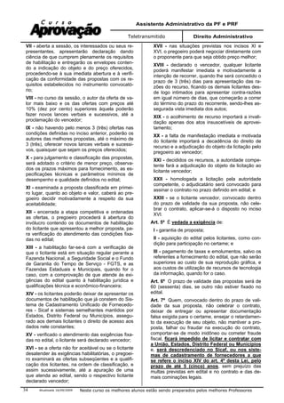 Assistente Administrativo da PF e PRF
Teletransmitido Direito Administrativo
Atualizada 16/09/2009 Neste curso os melhores alunos estão sendo preparados pelos melhores Professores34
VII - aberta a sessão, os interessados ou seus re-
presentantes, apresentarão declaração dando
ciência de que cumprem plenamente os requisitos
de habilitação e entregarão os envelopes conten-
do a indicação do objeto e do preço oferecidos,
procedendo-se à sua imediata abertura e à verifi-
cação da conformidade das propostas com os re-
quisitos estabelecidos no instrumento convocató-
rio;
VIII - no curso da sessão, o autor da oferta de va-
lor mais baixo e os das ofertas com preços até
10% (dez por cento) superiores àquela poderão
fazer novos lances verbais e sucessivos, até a
proclamação do vencedor;
IX - não havendo pelo menos 3 (três) ofertas nas
condições definidas no inciso anterior, poderão os
autores das melhores propostas, até o máximo de
3 (três), oferecer novos lances verbais e sucessi-
vos, quaisquer que sejam os preços oferecidos;
X - para julgamento e classificação das propostas,
será adotado o critério de menor preço, observa-
dos os prazos máximos para fornecimento, as es-
pecificações técnicas e parâmetros mínimos de
desempenho e qualidade definidos no edital;
XI - examinada a proposta classificada em primei-
ro lugar, quanto ao objeto e valor, caberá ao pre-
goeiro decidir motivadamente a respeito da sua
aceitabilidade;
XII - encerrada a etapa competitiva e ordenadas
as ofertas, o pregoeiro procederá à abertura do
invólucro contendo os documentos de habilitação
do licitante que apresentou a melhor proposta, pa-
ra verificação do atendimento das condições fixa-
das no edital;
XIII - a habilitação far-se-á com a verificação de
que o licitante está em situação regular perante a
Fazenda Nacional, a Seguridade Social e o Fundo
de Garantia do Tempo de Serviço - FGTS, e as
Fazendas Estaduais e Municipais, quando for o
caso, com a comprovação de que atende às exi-
gências do edital quanto à habilitação jurídica e
qualificações técnica e econômico-financeira;
XIV - os licitantes poderão deixar de apresentar os
documentos de habilitação que já constem do Sis-
tema de Cadastramento Unificado de Fornecedo-
res - Sicaf e sistemas semelhantes mantidos por
Estados, Distrito Federal ou Municípios, assegu-
rado aos demais licitantes o direito de acesso aos
dados nele constantes;
XV - verificado o atendimento das exigências fixa-
das no edital, o licitante será declarado vencedor;
XVI - se a oferta não for aceitável ou se o licitante
desatender às exigências habilitatórias, o pregoei-
ro examinará as ofertas subseqüentes e a qualifi-
cação dos licitantes, na ordem de classificação, e
assim sucessivamente, até a apuração de uma
que atenda ao edital, sendo o respectivo licitante
declarado vencedor;
XVII - nas situações previstas nos incisos XI e
XVI, o pregoeiro poderá negociar diretamente com
o proponente para que seja obtido preço melhor;
XVIII - declarado o vencedor, qualquer licitante
poderá manifestar imediata e motivadamente a
intenção de recorrer, quando lhe será concedido o
prazo de 3 (três) dias para apresentação das ra-
zões do recurso, ficando os demais licitantes des-
de logo intimados para apresentar contra-razões
em igual número de dias, que começarão a correr
do término do prazo do recorrente, sendo-lhes as-
segurada vista imediata dos autos;
XIX - o acolhimento de recurso importará a invali-
dação apenas dos atos insuscetíveis de aprovei-
tamento;
XX - a falta de manifestação imediata e motivada
do licitante importará a decadência do direito de
recurso e a adjudicação do objeto da licitação pelo
pregoeiro ao vencedor;
XXI - decididos os recursos, a autoridade compe-
tente fará a adjudicação do objeto da licitação ao
licitante vencedor;
XXII - homologada a licitação pela autoridade
competente, o adjudicatário será convocado para
assinar o contrato no prazo definido em edital; e
XXIII - se o licitante vencedor, convocado dentro
do prazo de validade da sua proposta, não cele-
brar o contrato, aplicar-se-á o disposto no inciso
XVI.
Art. 5º É vedada a exigência de:
I - garantia de proposta;
II - aquisição do edital pelos licitantes, como con-
dição para participação no certame; e
III - pagamento de taxas e emolumentos, salvo os
referentes a fornecimento do edital, que não serão
superiores ao custo de sua reprodução gráfica, e
aos custos de utilização de recursos de tecnologia
da informação, quando for o caso.
Art. 6º O prazo de validade das propostas será de
60 (sessenta) dias, se outro não estiver fixado no
edital.
Art. 7º Quem, convocado dentro do prazo de vali-
dade da sua proposta, não celebrar o contrato,
deixar de entregar ou apresentar documentação
falsa exigida para o certame, ensejar o retardamen-
to da execução de seu objeto, não mantiver a pro-
posta, falhar ou fraudar na execução do contrato,
comportar-se de modo inidôneo ou cometer fraude
fiscal, ficará impedido de licitar e contratar com
a União, Estados, Distrito Federal ou Municípios
e, será descredenciado no Sicaf, ou nos siste-
mas de cadastramento de fornecedores a que
se refere o inciso XIV do art. 4º desta Lei, pelo
prazo de até 5 (cinco) anos, sem prejuízo das
multas previstas em edital e no contrato e das de-
mais cominações legais.
 