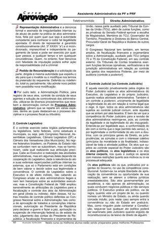 Assistente Administrativo da PF e PRF
Teletransmitido Direito Administrativo
Atualizada 16/09/2009 Neste curso os melhores alunos estão sendo preparados pelos melhores Professores60
Representação Administrativa é a denúncia
formal e assinada de irregularidades internas ou
de abuso de poder na prática de atos administra-
tivos, feita por quem quer que seja à autoridade
competente para conhecer e coibir tal ilegalidade
apontada. O direito de representar é garantido
constitucionalmente (Art. 5º XXXIV “a”) e é incon-
dicionado, imprescritível e independente do pa-
gamento de taxas e pode ser exercido por qual-
quer pessoa, a qualquer tempo e em quaisquer
circunstâncias. Quem, no entanto, fizer denúncia
com falsidade de imputação poderá sofrer ação
de responsabilidade civil e criminal.
Pedido de Reconsideração é a solicitação da
parte, dirigida à mesma autoridade que expediu o
ato para que o invalide ou o modifique nos termos
da pretensão do requerente. Deferido ou indeferi-
do, total ou parcialmente, não admite novo pedido
nem possibilita nova modificação.
Por outro lado, a Administração Pública, para
registro de seus atos, controle da conduta de seus
agentes e solução de controvérsias dos administra-
dos, utiliza-se de diversos procedimentos que rece-
bem a denominação comum de Processo Admi-
nistrativo, gênero que se reparte em várias espé-
cies, dentre as quais destacam-se o processo dis-
ciplinar e o processo fiscal ou tributário.
2. Controle Legislativo
É o controle exercido pelos órgãos parlamentares
ou legislativos, tanto federais, como estaduais e
municipais, ou seja, pelo Congresso Nacional, As-
sembléias Legislativas, Câmara Legislativa (DF) e
Câmara dos Vereadores (dos Municípios). No regi-
me federativo brasileiro, os Poderes do Estado não
se confundem nem se subordinam, mas se harmo-
nizam, cada qual realizando sua atribuição precí-
pua. Cabe ao Executivo a realização das atividades
administrativas, mas em algumas delas depende da
cooperação do Legislativo, dada a relevância do ato
e suas extensas repercussões políticas internas ou
externas, que só o Parlamento está em condições
de bem valorar e decidir sobre sua legitimidade e
conveniência. O controle do Legislativo sobre o
Executivo é de efeito indireto, não cabendo ao
Congresso anular os atos administrativos ilegais e
nem tem hierarquia sobre as autoridades executi-
vas, mas a Constituição Federal de 1988 ampliou
sensivelmente as atribuições do Legislativo para a
fiscalização e controle dos atos da Administração
em geral (direta ou indireta). Além dessas, há ou-
tras missões de controle político deferidas ao Con-
gresso Nacional sobre a Administração, tais como:
a de aprovação de tratados e convenções interna-
cionais, autorização ao Presidente da República
para declarar a guerra e fazer a paz, aprovação ou
suspensão de intervenção federal ou de estado de
sítio, julgamento das contas do Presidente da Re-
pública, a fiscalização financeira e orçamentária da
União, nessa parte auxiliado pelo Tribunal de Con-
tas da União (TCU), além de outras funções, como
as privativas do Senado Federal aprovar a escolha
de Magistrados, Membros do TCU, Governador de
Território, Presidente e Diretores do Banco Central,
Procurador-Geral da República e titulares de outros
cargos.
O Congresso Nacional tem também, em termos
amplos, de fiscalização financeira e orçamentária
sobre a Administração, auxiliado pelo TCU (artigos
70 a 75 da Constituição Federal), em seu controle
externo. Os Tribunais de Contas brasileiros exer-
cem funções técnicas opinativas, verificadoras e de
jurisdição administrativas em relação ao controle
dos gastos dos respectivos Poderes, por meio de
auditoria (controle a posteriori).
3. Controle Judicial (ou Controle Judiciário)
É aquele exercido privativamente pelos órgãos do
Poder Judiciário sobre os atos administrativos do
Executivo, do Legislativo e do próprio Judiciário,
quando realiza atividade administrativa. Também é
um controle a posteriori, unicamente de legalidade
e legitimidade do ato em relação à norma legal que
o rege. A rigor, todos os atos administrativos são
sujeitos ao controle judicial comum, ante àqueles
que se sintam por eles lesados. É bem de ver que a
competência do Poder Judiciário para a revisão de
atos administrativos restringe-se, pois, ao controle
da legalidade e da legitimidade do ato impugnado.
Entende-se por legalidade aqui, a conformidade do
ato com a norma que o rege (sentido latu sensu), e,
por legitimidade a conformidade do ato com a dou-
trina, com os princípios gerais de Direito, as juris-
prudências, as súmulas e com o interesse coletivo
(princípios da moralidade e da finalidade), indisso-
ciável de toda a atividade pública. Os atos que su-
jeitos ao controle especial do Poder Judiciário são
os atos políticos, os atos legislativos e os atos
interna corporis, nos quais a Justiça os aprecia
com maiores restrições quanto aos motivos ou à via
processual adequada.
Os atos políticos são os que, praticados por a-
gentes do Governo, no uso de competência cons-
titucional, fundam-se na ampla liberdade de apre-
ciação da conveniência ou oportunidade de sua
realização, sem se aterem a critérios jurídicos
preestabelecidos. São atos governamentais por
excelência, e não apenas de administração, os
quais conduzem negócios públicos e não serviços
públicos. O Executivo pratica ato político, via de
regra, quando veta um projeto de lei, ou quando
nomeia um Ministro de Estado, ou ainda quando
concede indulto, pois neste caso sempre entra a
conveniência ou não do Estado em praticá-lo.
Mas, como ninguém pode contrariar a Constitui-
ção, segue-se que qualquer ato político poderá
ser examinado pelo Judiciário quando argüido de
inconstitucional ou de lesivo de direito de alguém.
 