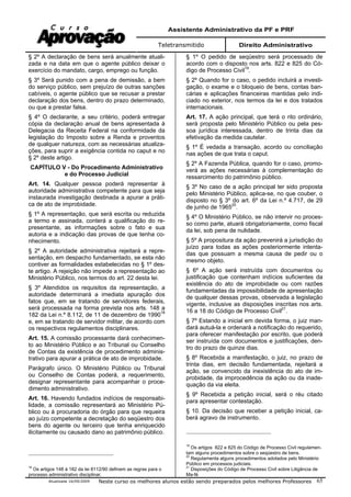 Assistente Administrativo da PF e PRF
Teletransmitido Direito Administrativo
Atualizada 16/09/2009 Neste curso os melhores alunos estão sendo preparados pelos melhores Professores 65
§ 2º A declaração de bens será anualmente atuali-
zada e na data em que o agente público deixar o
exercício do mandato, cargo, emprego ou função.
§ 3º Será punido com a pena de demissão, a bem
do serviço público, sem prejuízo de outras sanções
cabíveis, o agente público que se recusar a prestar
declaração dos bens, dentro do prazo determinado,
ou que a prestar falsa.
§ 4º O declarante, a seu critério, poderá entregar
cópia da declaração anual de bens apresentada à
Delegacia da Receita Federal na conformidade da
legislação do Imposto sobre a Renda e proventos
de qualquer natureza, com as necessárias atualiza-
ções, para suprir a exigência contida no caput e no
§ 2º deste artigo.
CAPÍTULO V - Do Procedimento Administrativo
e do Processo Judicial
Art. 14. Qualquer pessoa poderá representar à
autoridade administrativa competente para que seja
instaurada investigação destinada a apurar a práti-
ca de ato de improbidade.
§ 1º A representação, que será escrita ou reduzida
a termo e assinada, conterá a qualificação do re-
presentante, as informações sobre o fato e sua
autoria e a indicação das provas de que tenha co-
nhecimento.
§ 2º A autoridade administrativa rejeitará a repre-
sentação, em despacho fundamentado, se esta não
contiver as formalidades estabelecidas no § 1º des-
te artigo. A rejeição não impede a representação ao
Ministério Público, nos termos do art. 22 desta lei.
§ 3º Atendidos os requisitos da representação, a
autoridade determinará a imediata apuração dos
fatos que, em se tratando de servidores federais,
será processada na forma prevista nos arts. 148 a
182 da Lei n.º 8.112, de 11 de dezembro de 199018
e, em se tratando de servidor militar, de acordo com
os respectivos regulamentos disciplinares.
Art. 15. A comissão processante dará conhecimen-
to ao Ministério Público e ao Tribunal ou Conselho
de Contas da existência de procedimento adminis-
trativo para apurar a prática de ato de improbidade.
Parágrafo único. O Ministério Público ou Tribunal
ou Conselho de Contas poderá, a requerimento,
designar representante para acompanhar o proce-
dimento administrativo.
Art. 16. Havendo fundados indícios de responsabi-
lidade, a comissão representará ao Ministério Pú-
blico ou à procuradoria do órgão para que requeira
ao juízo competente a decretação do seqüestro dos
bens do agente ou terceiro que tenha enriquecido
ilicitamente ou causado dano ao patrimônio público.
18
Os artigos 148 à 182 da lei 8112/90 definem as regras para o
processo administrativo disciplinar.
§ 1º O pedido de seqüestro será processado de
acordo com o disposto nos arts. 822 e 825 do Có-
digo de Processo Civil19
.
§ 2º Quando for o caso, o pedido incluirá a investi-
gação, o exame e o bloqueio de bens, contas ban-
cárias e aplicações financeiras mantidas pelo indi-
ciado no exterior, nos termos da lei e dos tratados
internacionais.
Art. 17. A ação principal, que terá o rito ordinário,
será proposta pelo Ministério Público ou pela pes-
soa jurídica interessada, dentro de trinta dias da
efetivação da medida cautelar.
§ 1º É vedada a transação, acordo ou conciliação
nas ações de que trata o caput.
§ 2º A Fazenda Pública, quando for o caso, promo-
verá as ações necessárias à complementação do
ressarcimento do patrimônio público.
§ 3º No caso de a ação principal ter sido proposta
pelo Ministério Público, aplica-se, no que couber, o
disposto no § 3º do art. 6º da Lei n.º 4.717, de 29
de junho de 196520
.
§ 4º O Ministério Público, se não intervir no proces-
so como parte, atuará obrigatoriamente, como fiscal
da lei, sob pena de nulidade.
§ 5º A propositura da ação prevenirá a jurisdição do
juízo para todas as ações posteriormente intenta-
das que possuam a mesma causa de pedir ou o
mesmo objeto.
§ 6º A ação será instruída com documentos ou
justificação que contenham indícios suficientes da
existência do ato de improbidade ou com razões
fundamentadas da impossibilidade de apresentação
de qualquer dessas provas, observada a legislação
vigente, inclusive as disposições inscritas nos arts.
16 a 18 do Código de Processo Civil21
.
§ 7º Estando a inicial em devida forma, o juiz man-
dará autuá-la e ordenará a notificação do requerido,
para oferecer manifestação por escrito, que poderá
ser instruída com documentos e justificações, den-
tro do prazo de quinze dias.
§ 8º Recebida a manifestação, o juiz, no prazo de
trinta dias, em decisão fundamentada, rejeitará a
ação, se convencido da inexistência do ato de im-
probidade, da improcedência da ação ou da inade-
quação da via eleita.
§ 9º Recebida a petição inicial, será o réu citado
para apresentar contestação.
§ 10. Da decisão que receber a petição inicial, ca-
berá agravo de instrumento.
19
Os artigos 822 e 825 do Código de Processo Civil regulamen-
tam alguns procedimentos sobre o seqüestro de bens.
20
Regulamenta alguns procedimentos adotados pelo Ministério
Público em processos judiciais.
21
Disposições do Código de Processo Civil sobre Litigância de
Ma-fé
 