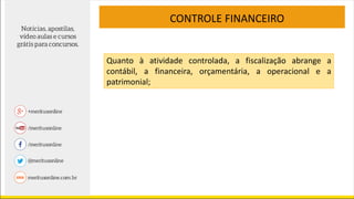 Quanto à atividade controlada, a fiscalização abrange a
contábil, a financeira, orçamentária, a operacional e a
patrimonial;
CONTROLE FINANCEIRO
 