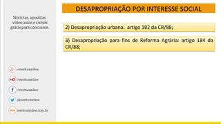 DESAPROPRIAÇÃO POR INTERESSE SOCIAL
3) Desapropriação para fins de Reforma Agrária: artigo 184 da
CR/88;
2) Desapropriação urbana: artigo 182 da CR/88;
 