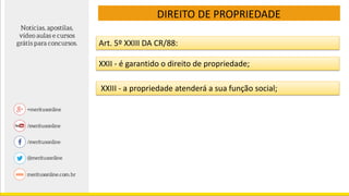DIREITO DE PROPRIEDADE
Art. 5º XXIII DA CR/88:
XXII - é garantido o direito de propriedade;
XXIII - a propriedade atenderá a sua função social;
 